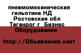 пневмомеханическая гильотина НД3318  - Ростовская обл., Таганрог г. Бизнес » Оборудование   